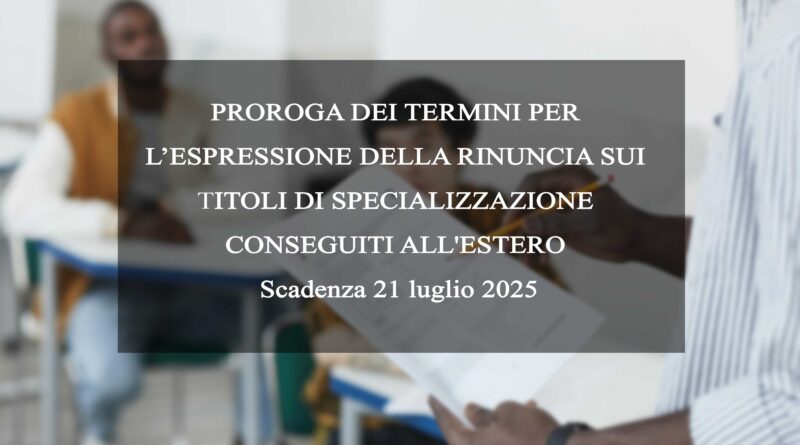 PROROGA DEI TERMINI PER L’ESPRESSIONE DELLA RINUNCIA SUI TITOLI DI SPECIALIZZAZIONE CONSEGUITI ALL'ESTERO - Scadenza 21 luglio 2025
